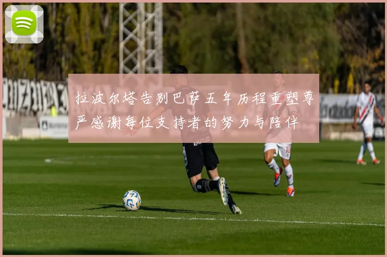 拉波尔塔告别巴萨五年历程重塑尊严感谢每位支持者的努力与陪伴