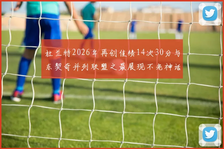 杜兰特2026年再创佳绩14次30分与东契奇并列联盟之最展现不老神话
