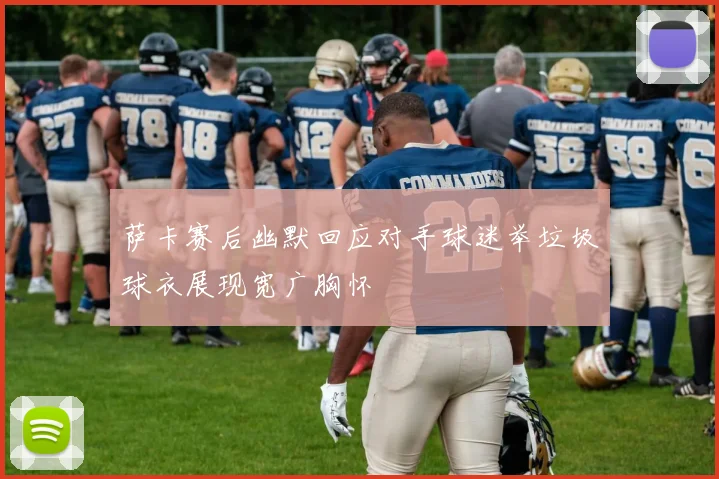 萨卡赛后幽默回应对手球迷举垃圾球衣展现宽广胸怀