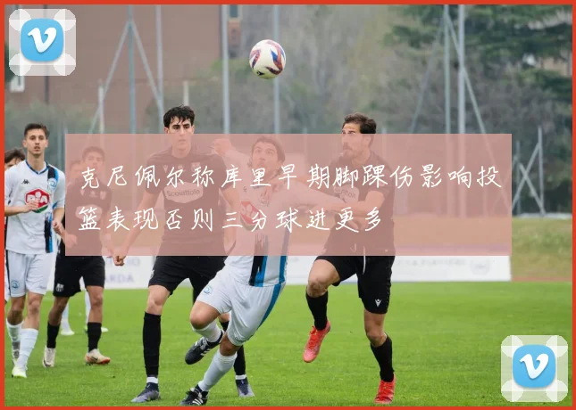 克尼佩尔称库里早期脚踝伤影响投篮表现否则三分球进更多