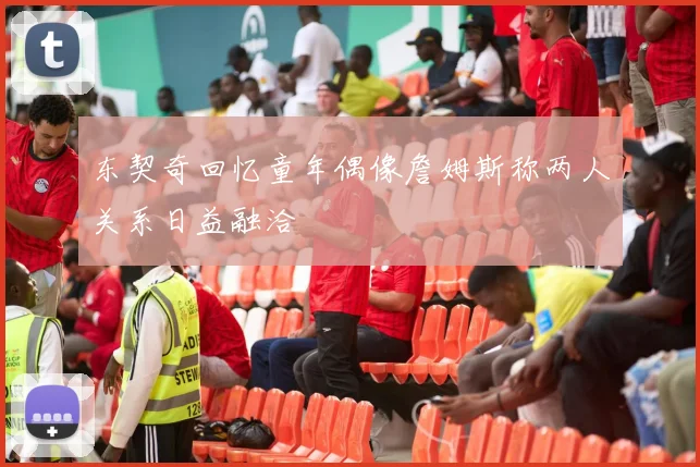 东契奇回忆童年偶像詹姆斯称两人关系日益融洽