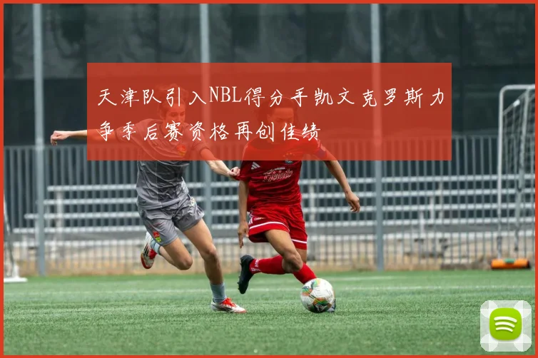 天津队引入NBL得分手凯文克罗斯力争季后赛资格再创佳绩