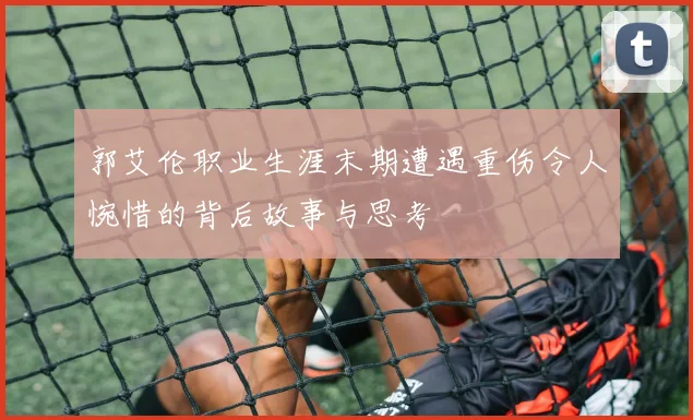 郭艾伦职业生涯末期遭遇重伤令人惋惜的背后故事与思考