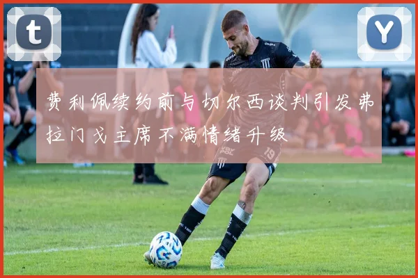 费利佩续约前与切尔西谈判引发弗拉门戈主席不满情绪升级
