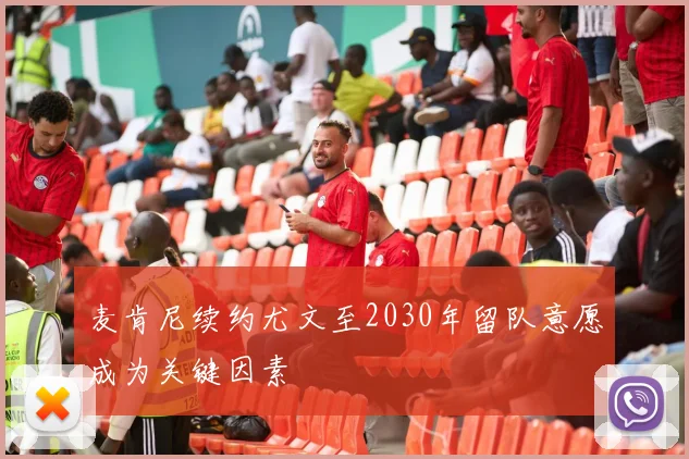 麦肯尼续约尤文至2030年留队意愿成为关键因素