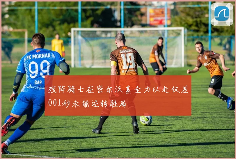 残阵骑士在密尔沃基全力以赴仅差001秒未能逆转胜局