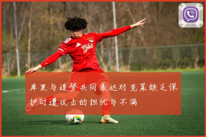 库里与追梦共同表达对克莱缺乏保护时遭攻击的担忧与不满