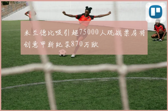 米兰德比吸引超75000人观战票房将创意甲新纪录870万欧