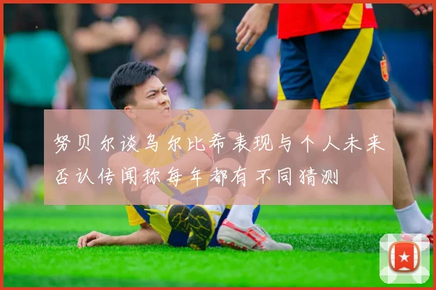 努贝尔谈乌尔比希表现与个人未来否认传闻称每年都有不同猜测