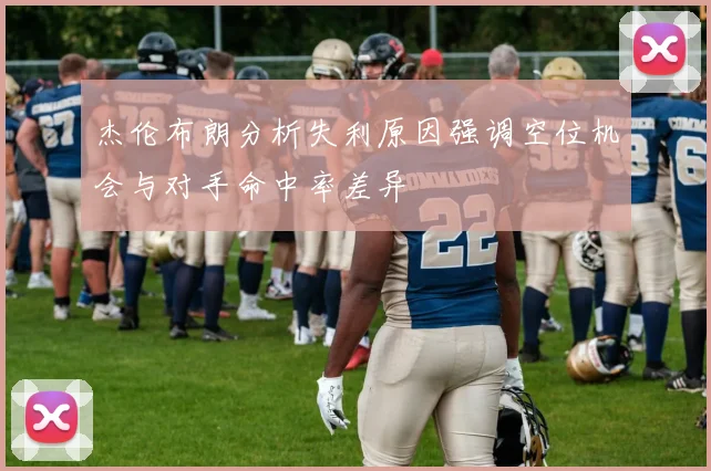 杰伦布朗分析失利原因强调空位机会与对手命中率差异