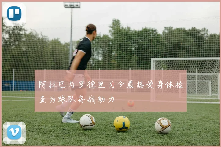 阿拉巴与罗德里戈今晨接受身体检查为球队备战助力