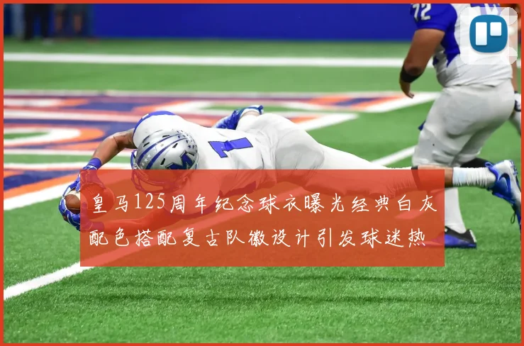 皇马125周年纪念球衣曝光经典白灰配色搭配复古队徽设计引发球迷热议